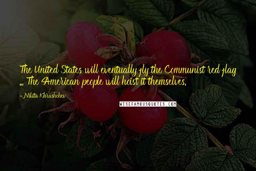 Nikita Khrushchev Quotes: The United States will eventually fly the Communist red flag ... The American people will hoist it themselves.