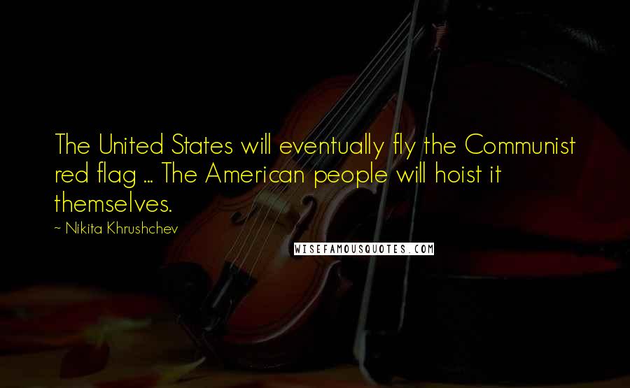 Nikita Khrushchev Quotes: The United States will eventually fly the Communist red flag ... The American people will hoist it themselves.