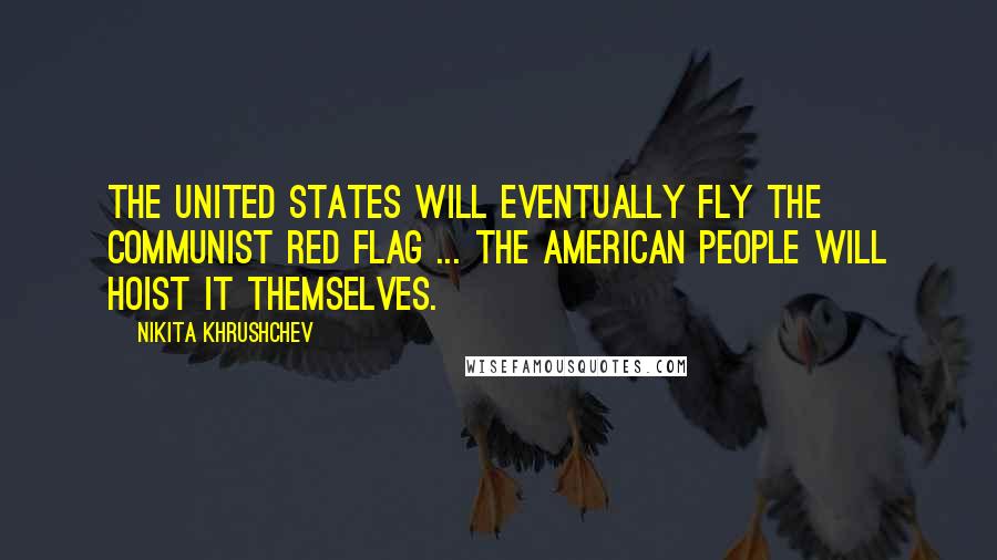 Nikita Khrushchev Quotes: The United States will eventually fly the Communist red flag ... The American people will hoist it themselves.