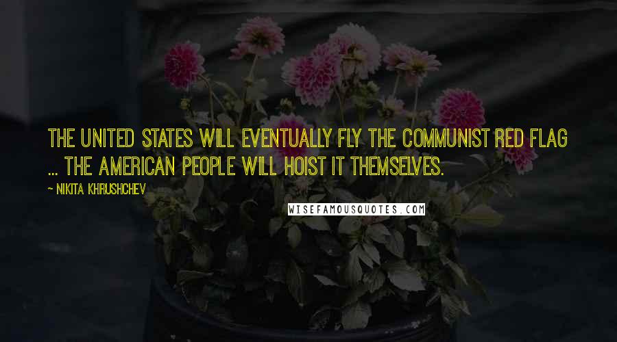 Nikita Khrushchev Quotes: The United States will eventually fly the Communist red flag ... The American people will hoist it themselves.