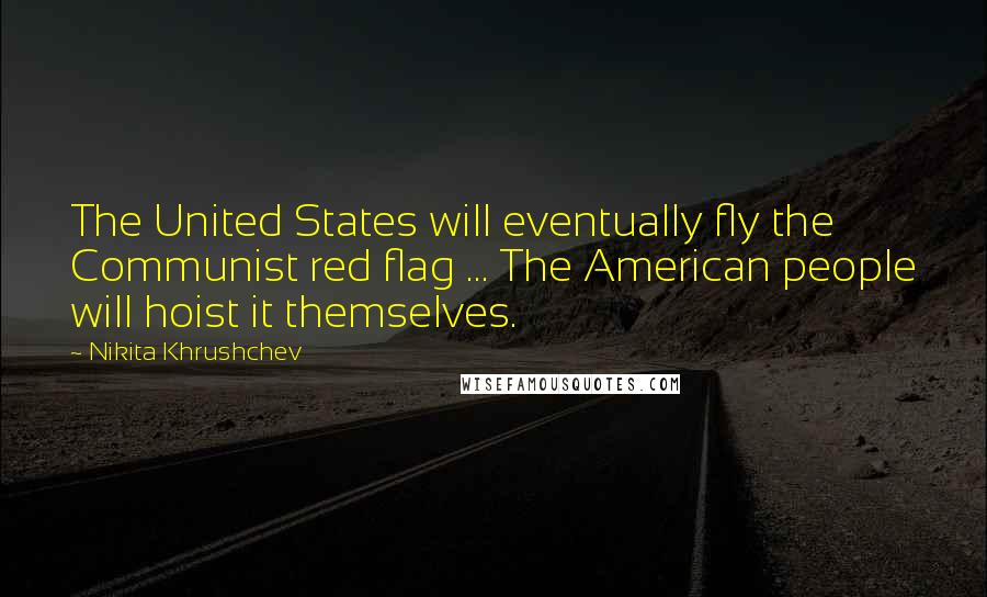 Nikita Khrushchev Quotes: The United States will eventually fly the Communist red flag ... The American people will hoist it themselves.