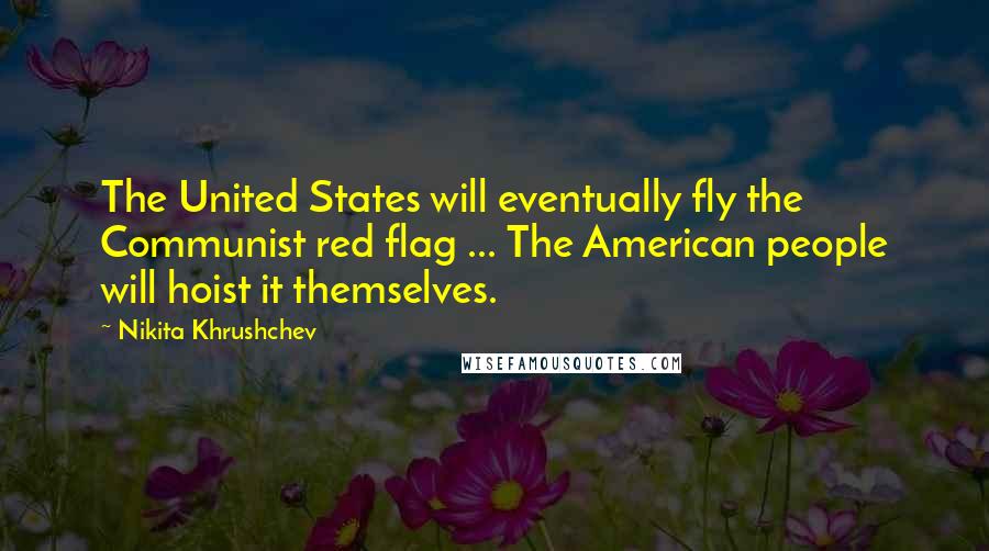 Nikita Khrushchev Quotes: The United States will eventually fly the Communist red flag ... The American people will hoist it themselves.