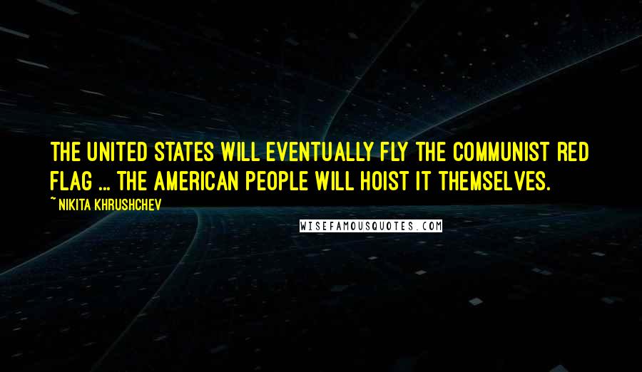 Nikita Khrushchev Quotes: The United States will eventually fly the Communist red flag ... The American people will hoist it themselves.