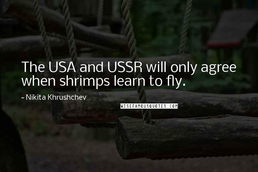 Nikita Khrushchev Quotes: The USA and USSR will only agree when shrimps learn to fly.