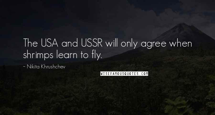 Nikita Khrushchev Quotes: The USA and USSR will only agree when shrimps learn to fly.