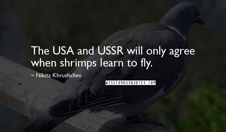 Nikita Khrushchev Quotes: The USA and USSR will only agree when shrimps learn to fly.