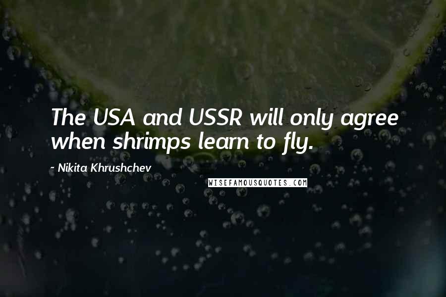 Nikita Khrushchev Quotes: The USA and USSR will only agree when shrimps learn to fly.