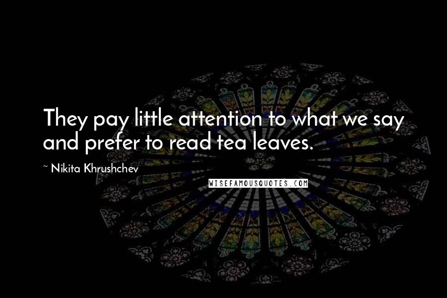 Nikita Khrushchev Quotes: They pay little attention to what we say and prefer to read tea leaves.