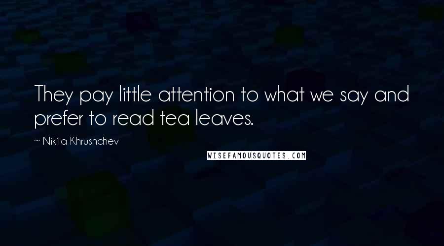 Nikita Khrushchev Quotes: They pay little attention to what we say and prefer to read tea leaves.
