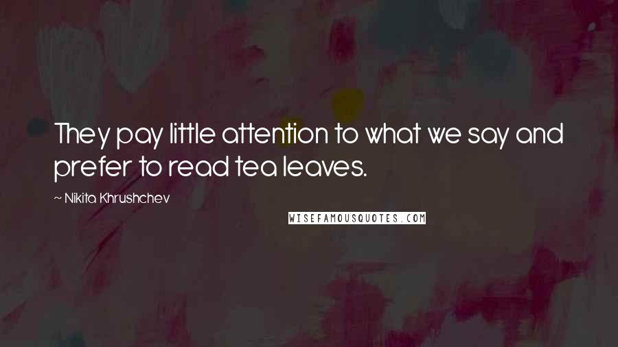 Nikita Khrushchev Quotes: They pay little attention to what we say and prefer to read tea leaves.