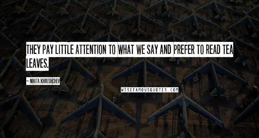 Nikita Khrushchev Quotes: They pay little attention to what we say and prefer to read tea leaves.