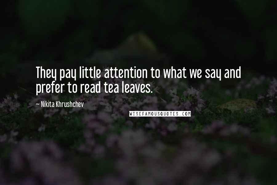 Nikita Khrushchev Quotes: They pay little attention to what we say and prefer to read tea leaves.