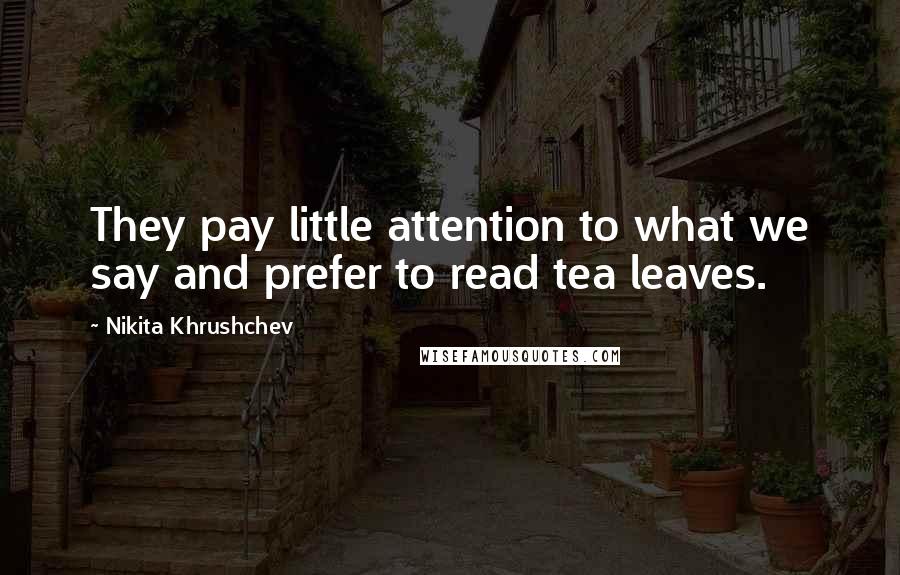 Nikita Khrushchev Quotes: They pay little attention to what we say and prefer to read tea leaves.