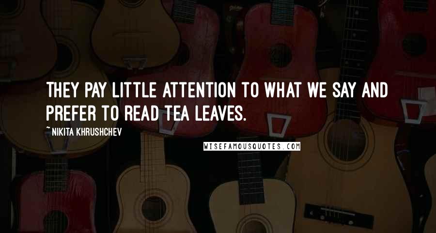 Nikita Khrushchev Quotes: They pay little attention to what we say and prefer to read tea leaves.