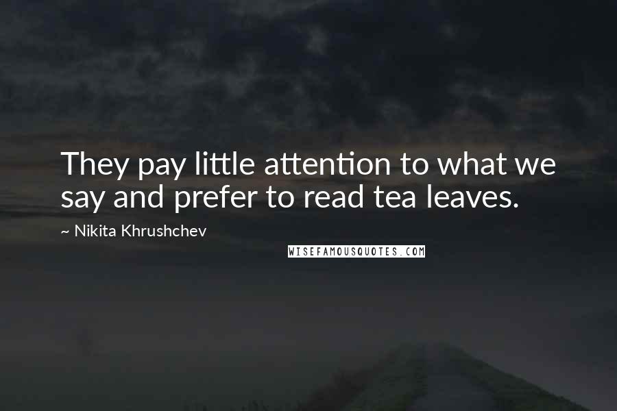 Nikita Khrushchev Quotes: They pay little attention to what we say and prefer to read tea leaves.