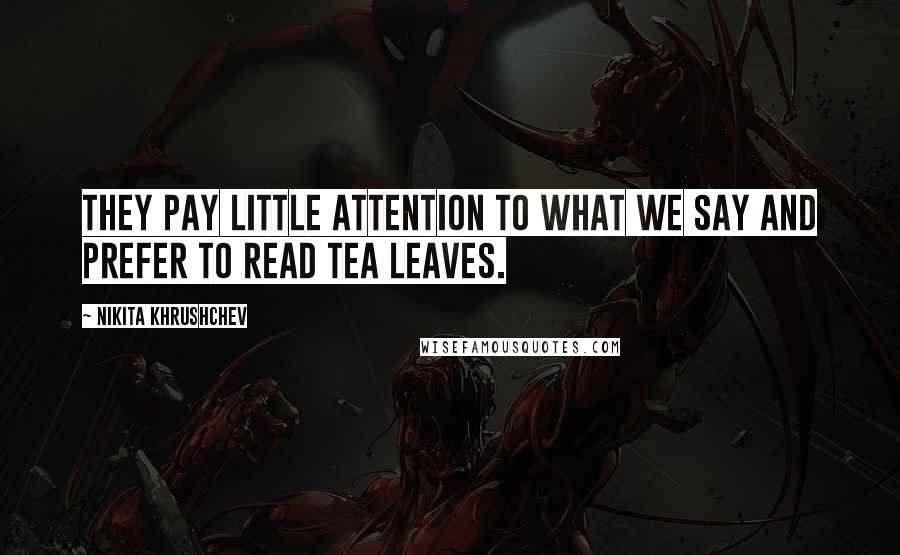 Nikita Khrushchev Quotes: They pay little attention to what we say and prefer to read tea leaves.