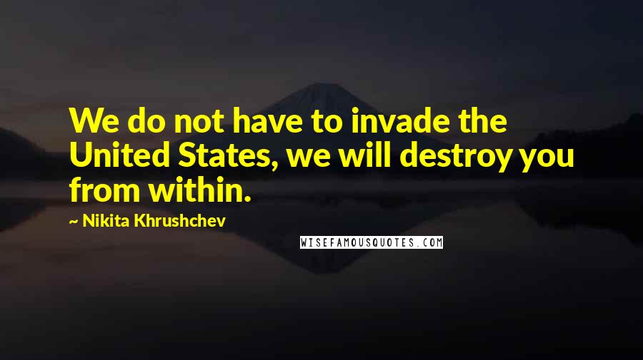Nikita Khrushchev Quotes: We do not have to invade the United States, we will destroy you from within.