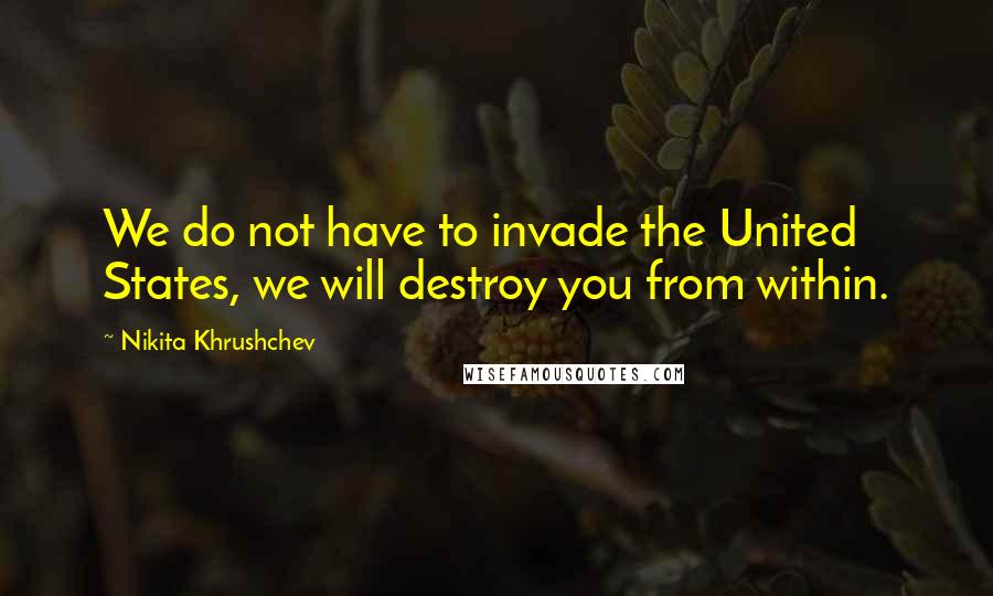 Nikita Khrushchev Quotes: We do not have to invade the United States, we will destroy you from within.