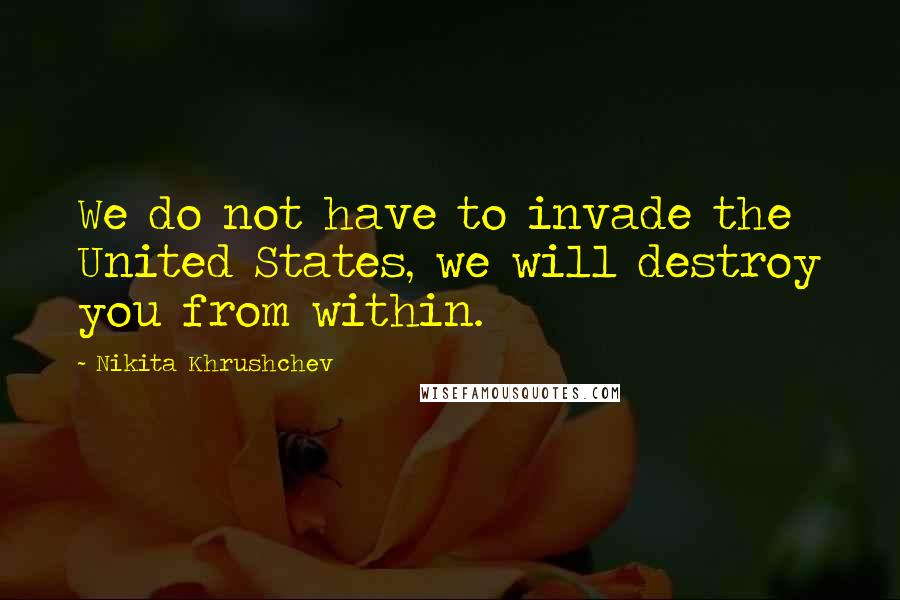 Nikita Khrushchev Quotes: We do not have to invade the United States, we will destroy you from within.