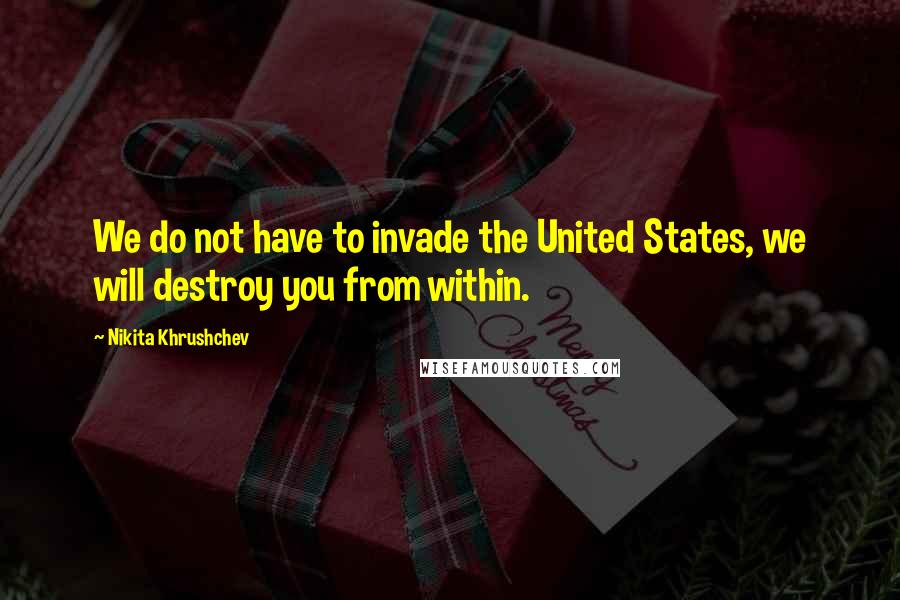 Nikita Khrushchev Quotes: We do not have to invade the United States, we will destroy you from within.