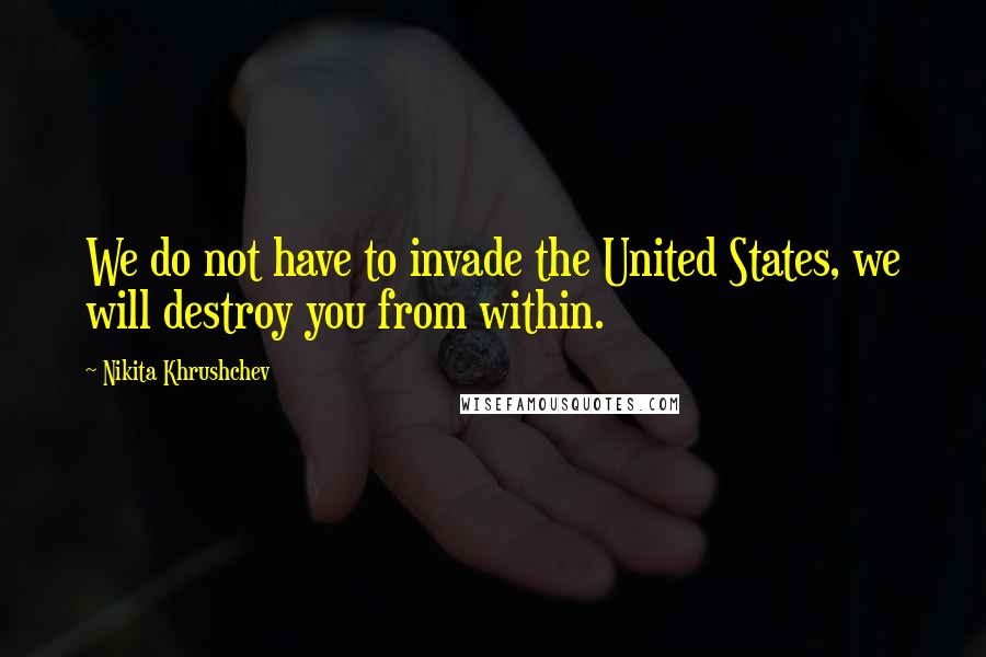 Nikita Khrushchev Quotes: We do not have to invade the United States, we will destroy you from within.