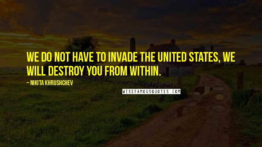 Nikita Khrushchev Quotes: We do not have to invade the United States, we will destroy you from within.