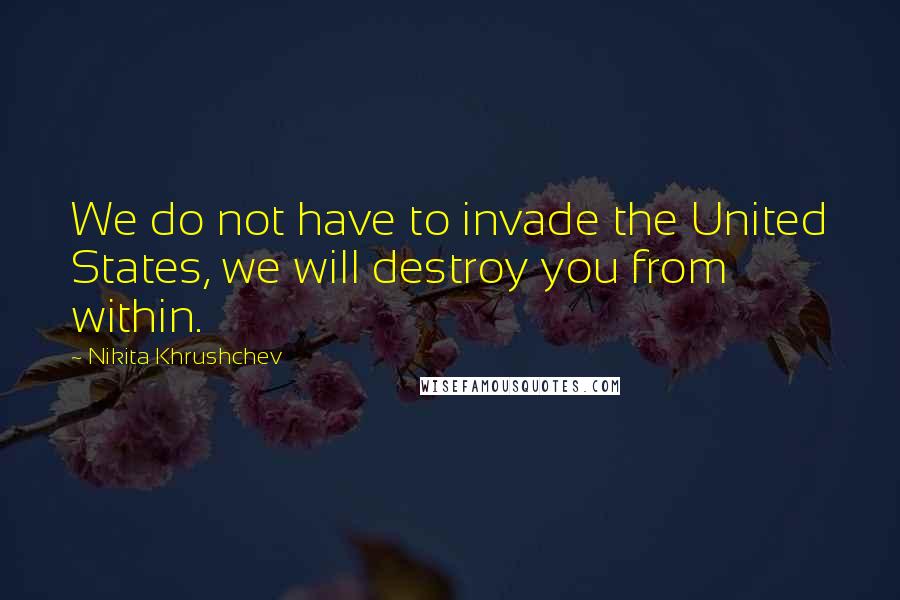 Nikita Khrushchev Quotes: We do not have to invade the United States, we will destroy you from within.