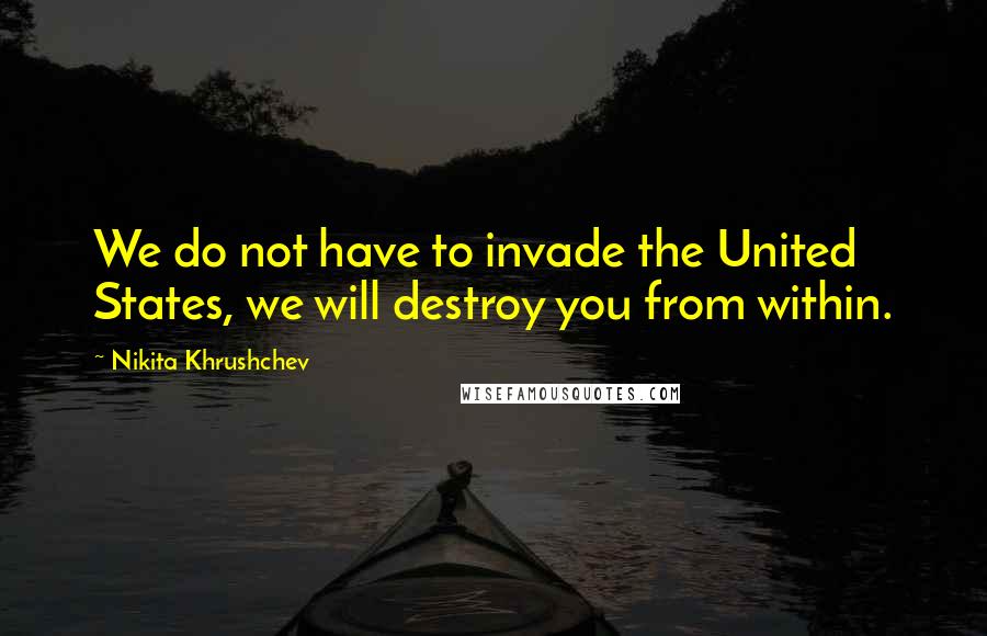 Nikita Khrushchev Quotes: We do not have to invade the United States, we will destroy you from within.