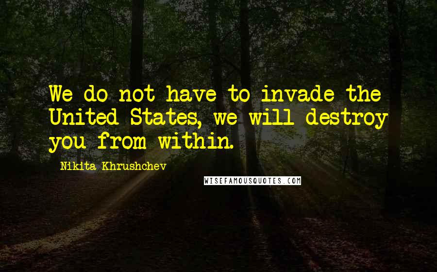 Nikita Khrushchev Quotes: We do not have to invade the United States, we will destroy you from within.