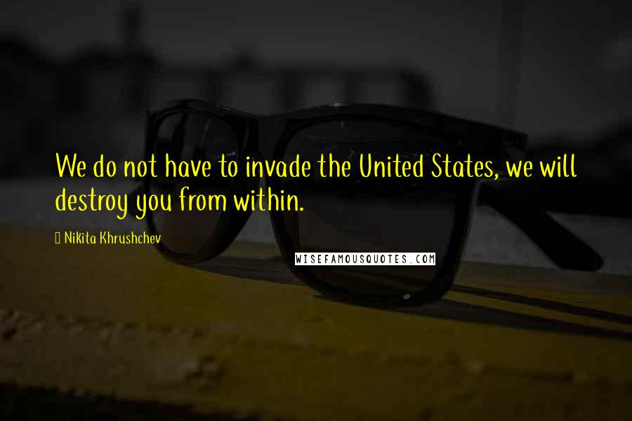 Nikita Khrushchev Quotes: We do not have to invade the United States, we will destroy you from within.