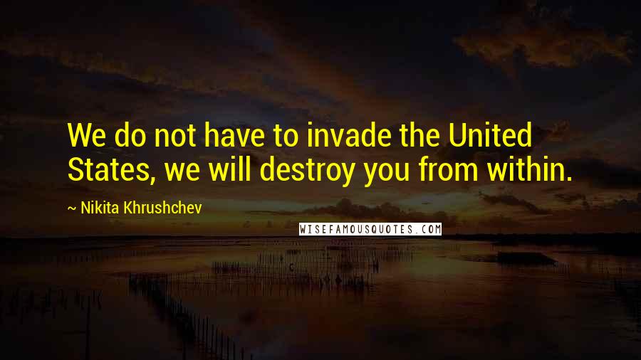 Nikita Khrushchev Quotes: We do not have to invade the United States, we will destroy you from within.