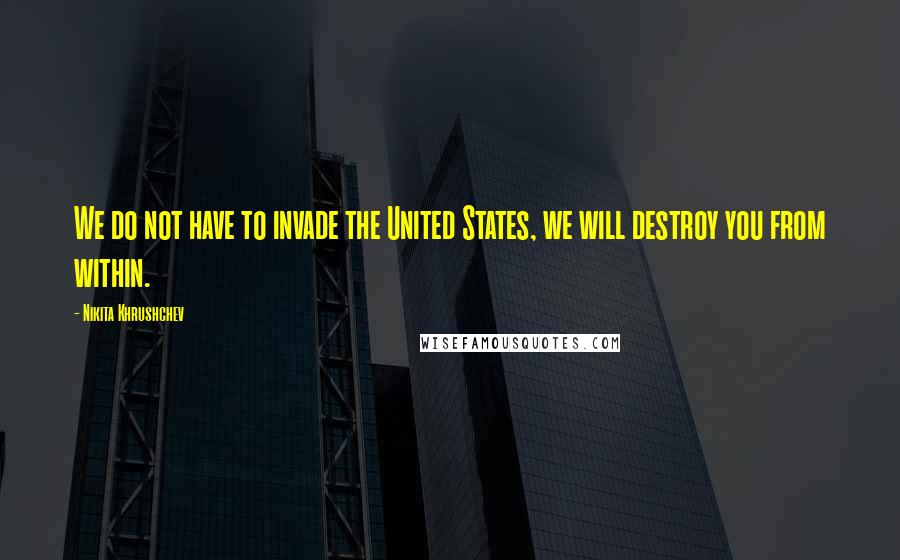 Nikita Khrushchev Quotes: We do not have to invade the United States, we will destroy you from within.