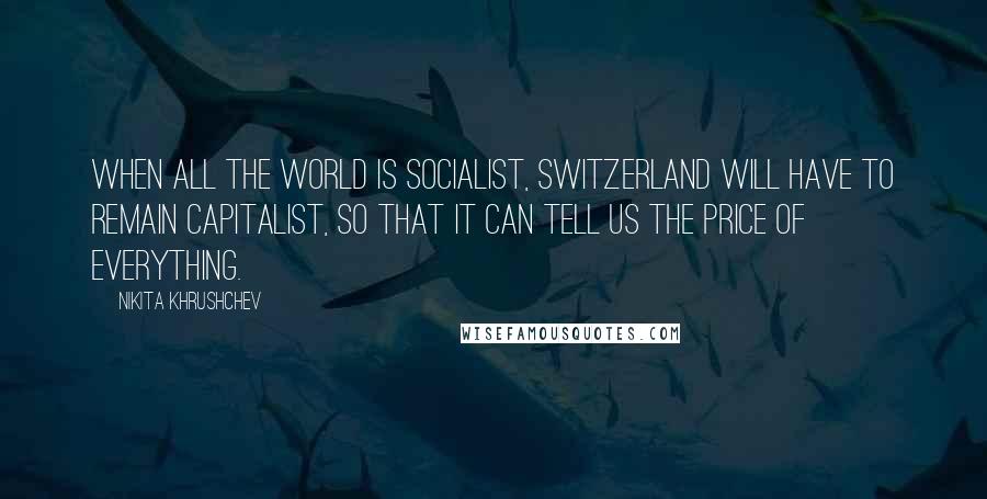 Nikita Khrushchev Quotes: When all the world is socialist, Switzerland will have to remain capitalist, so that it can tell us the price of everything.