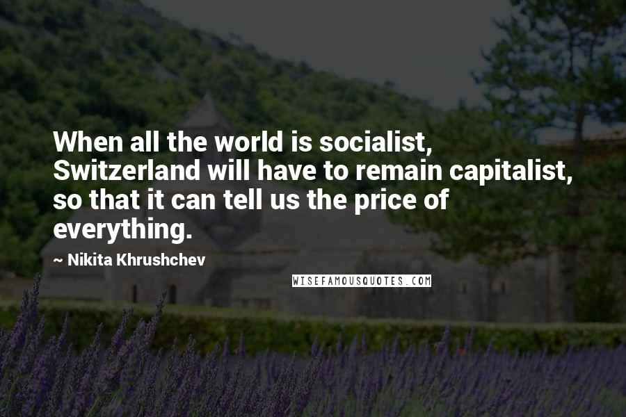 Nikita Khrushchev Quotes: When all the world is socialist, Switzerland will have to remain capitalist, so that it can tell us the price of everything.