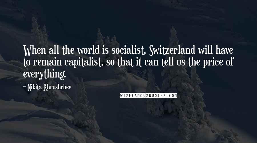 Nikita Khrushchev Quotes: When all the world is socialist, Switzerland will have to remain capitalist, so that it can tell us the price of everything.