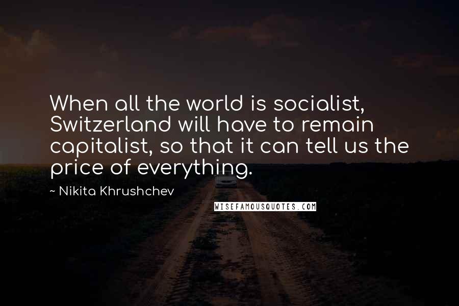 Nikita Khrushchev Quotes: When all the world is socialist, Switzerland will have to remain capitalist, so that it can tell us the price of everything.