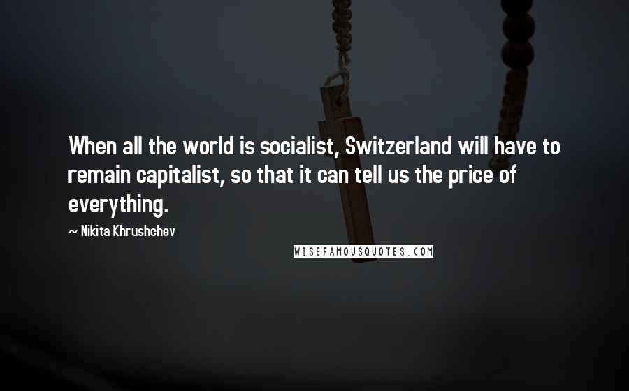 Nikita Khrushchev Quotes: When all the world is socialist, Switzerland will have to remain capitalist, so that it can tell us the price of everything.