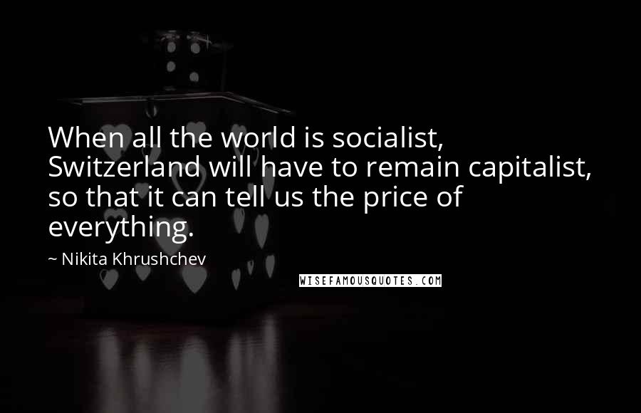 Nikita Khrushchev Quotes: When all the world is socialist, Switzerland will have to remain capitalist, so that it can tell us the price of everything.