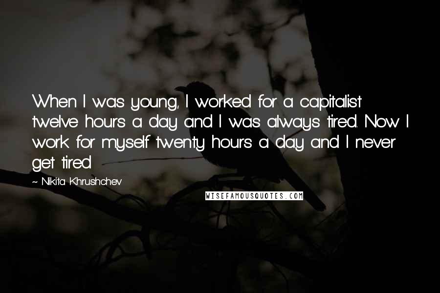 Nikita Khrushchev Quotes: When I was young, I worked for a capitalist twelve hours a day and I was always tired. Now I work for myself twenty hours a day and I never get tired