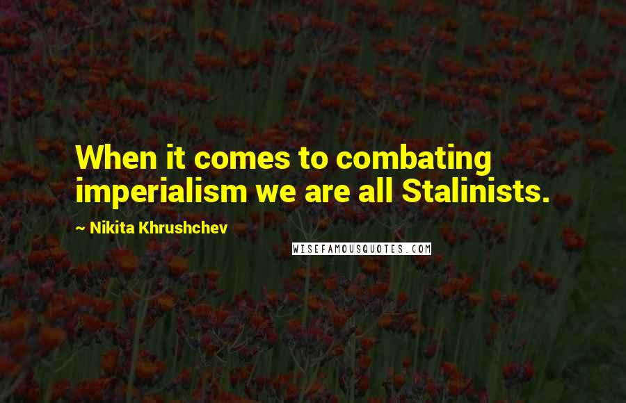 Nikita Khrushchev Quotes: When it comes to combating imperialism we are all Stalinists.