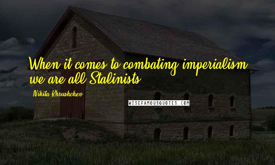 Nikita Khrushchev Quotes: When it comes to combating imperialism we are all Stalinists.