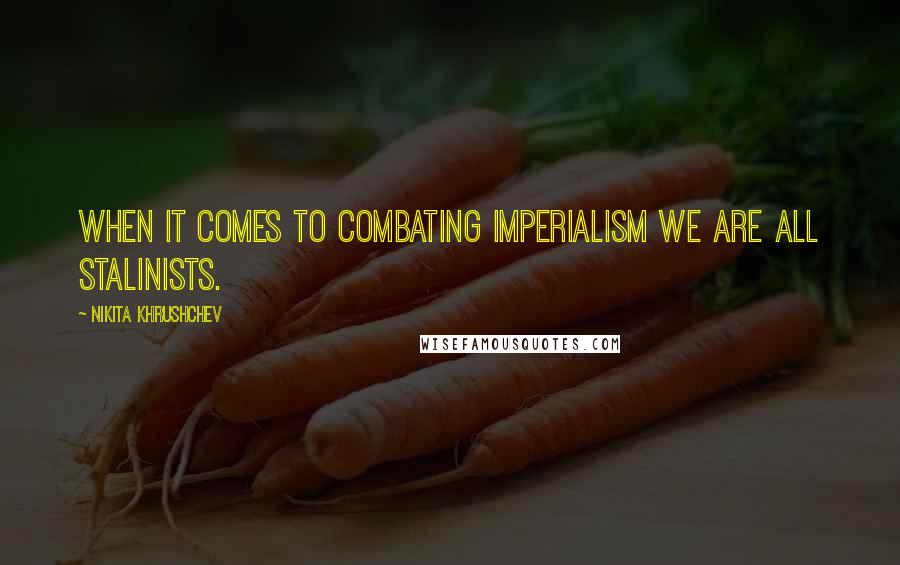 Nikita Khrushchev Quotes: When it comes to combating imperialism we are all Stalinists.