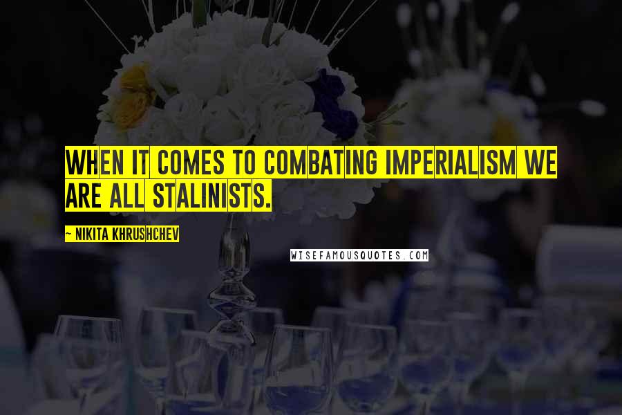 Nikita Khrushchev Quotes: When it comes to combating imperialism we are all Stalinists.