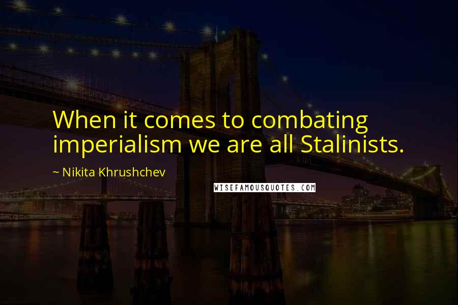 Nikita Khrushchev Quotes: When it comes to combating imperialism we are all Stalinists.