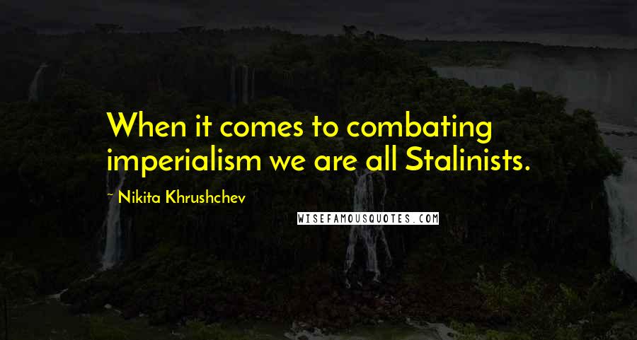 Nikita Khrushchev Quotes: When it comes to combating imperialism we are all Stalinists.