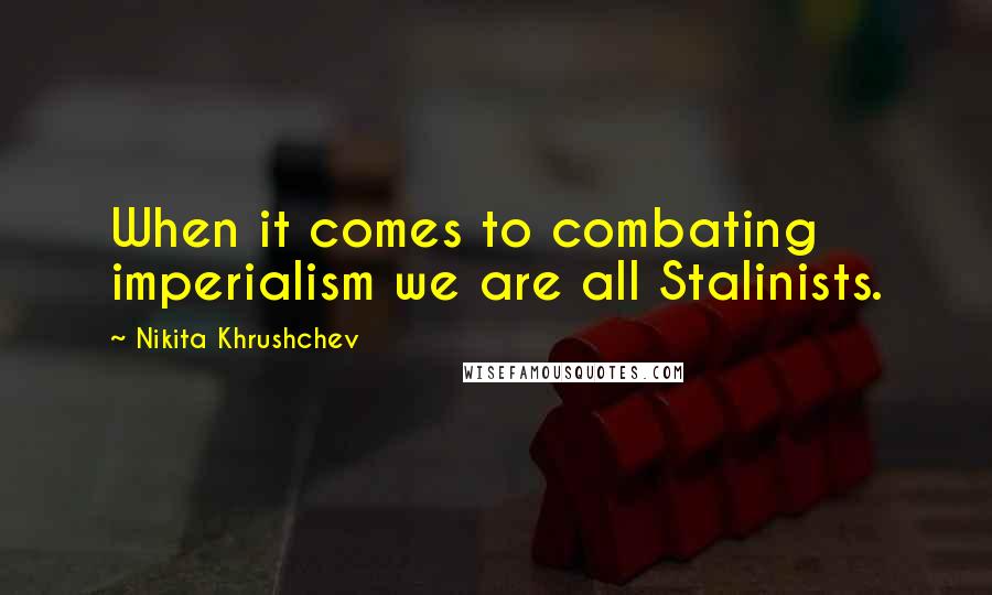 Nikita Khrushchev Quotes: When it comes to combating imperialism we are all Stalinists.