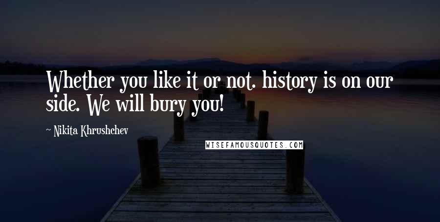 Nikita Khrushchev Quotes: Whether you like it or not. history is on our side. We will bury you!