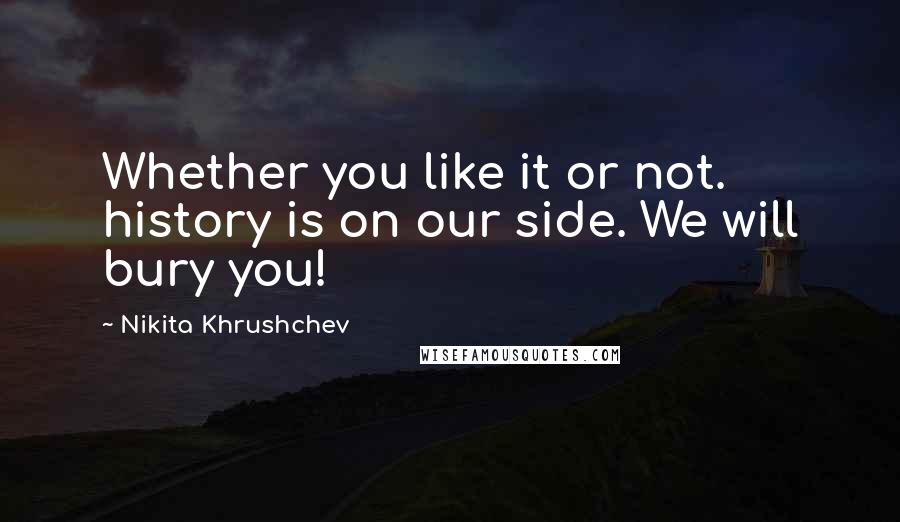 Nikita Khrushchev Quotes: Whether you like it or not. history is on our side. We will bury you!