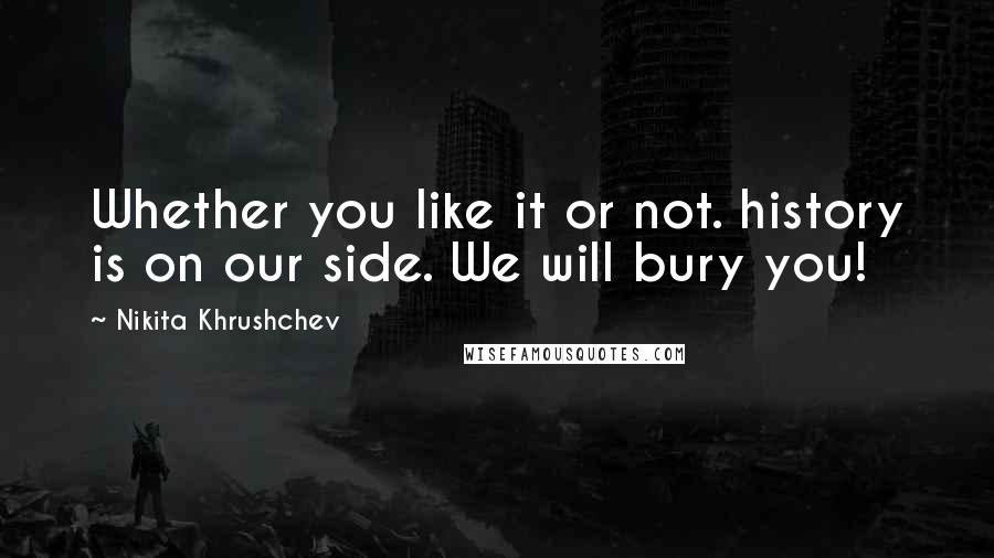 Nikita Khrushchev Quotes: Whether you like it or not. history is on our side. We will bury you!