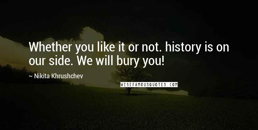 Nikita Khrushchev Quotes: Whether you like it or not. history is on our side. We will bury you!